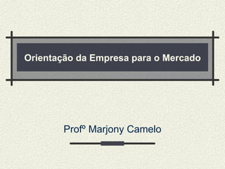Orientação da Empresa para o Mercado Profº Marjony Camelo 