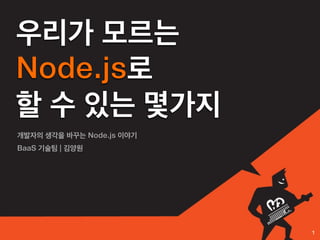 우리가 모르는
Node.js로
할 수 있는 몇가지
개발자의 생각을 바꾸는 Node.js 이야기
BaaS 기술팀 | 김양원




                           1
 