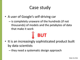 Case study
• A user of Google’s self-driving car
– is completely unaware of the hundreds (if not
thousands) of models and ...