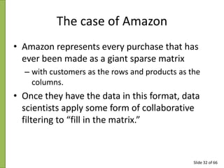 The case of Amazon
• Amazon represents every purchase that has
ever been made as a giant sparse matrix
– with customers as...