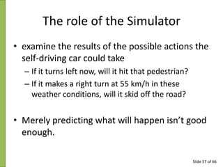 The role of the Simulator
• examine the results of the possible actions the
self-driving car could take
– If it turns left...