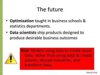 The future
• Optimization taught in business schools &
statistics departments.
• Data scientists ship products designed to...