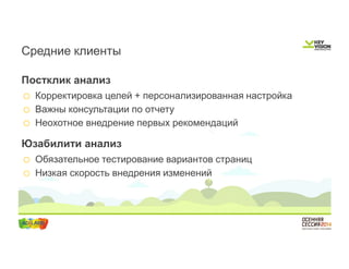Средние клиенты 
Постклик анализ 
o Корректировка целей + персонализированная настройка 
o Важны консультации по отчету 
o Неохотное внедрение первых рекомендаций 
Юзабилити анализ 
o Обязательное тестирование вариантов страниц 
o Низкая скорость внедрения изменений 
 