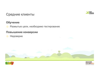 Средние клиенты 
Обучение 
o Размытые цели, необходимо тестирование 
Повышение конверсии 
o Недоверие 
 