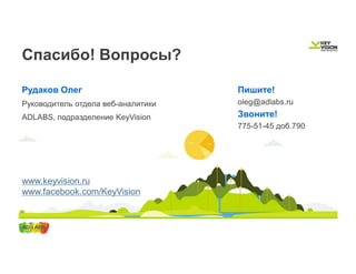 Спасибо! Вопросы? 
Рудаков Олег 
Руководитель отдела веб-аналитики 
ADLABS, подразделение KeyVision 
www.keyvision.ru 
www.facebook.com/KeyVision 
Пишите! 
oleg@adlabs.ru 
Звоните! 
775-51-45 доб.790 
