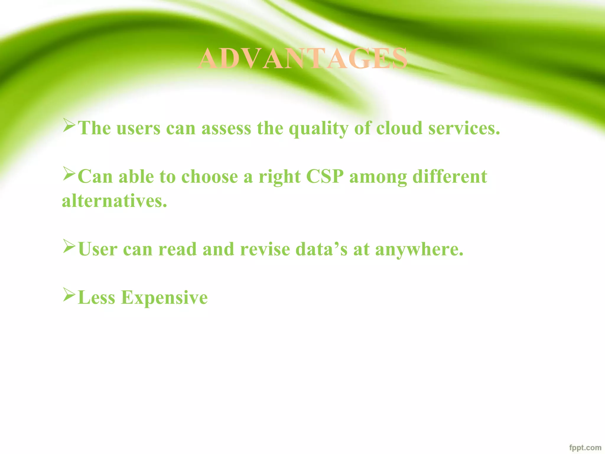 ADVANTAGES
The users can assess the quality of cloud services.
Can able to choose a right CSP among different
alternatives.
User can read and revise data’s at anywhere.
Less Expensive
 