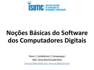 Noções Básicas do Software
dos Computadores Digitais
Tema 1 | Conferência 2 | Computaçao I
MSC. Henry Raúl González Brito
henryraul@outlook.com, henryraul@gmail.com
 