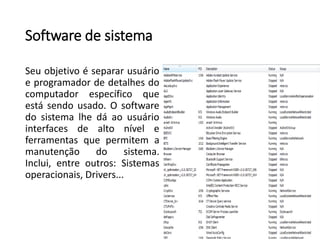 Software de sistema
Seu objetivo é separar usuário
e programador de detalhes do
computador específico que
está sendo usado. O software
do sistema lhe dá ao usuário
interfaces de alto nível e
ferramentas que permitem a
manutenção do sistema.
Inclui, entre outros: Sistemas
operacionais, Drivers...
 