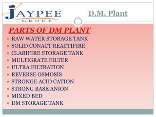 PARTS OF DM PLANT
 RAW WATER STORAGE TANK
 SOLID CONACT REACTIFIRE
 CLARIFIRE STORAGE TANK
 MULTIGRATE FILTER
 ULTRA FILTRATION
 REVERSE OSMOSIS
 STRONGE ACID CATION
 STRONG BASE ANION
 MIXED BED
 DM STORAGE TANK
D.M. Plant
 