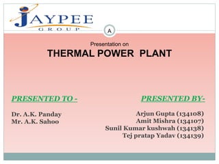 A
Presentation on
THERMAL POWER PLANT
PRESENTED BY-PRESENTED TO -
Dr. A.K. Panday
Mr. A.K. Sahoo
Arjun Gupta (134108)
Amit Mishra (134107)
Sunil Kumar kushwah (134138)
Tej pratap Yadav (134139)
 