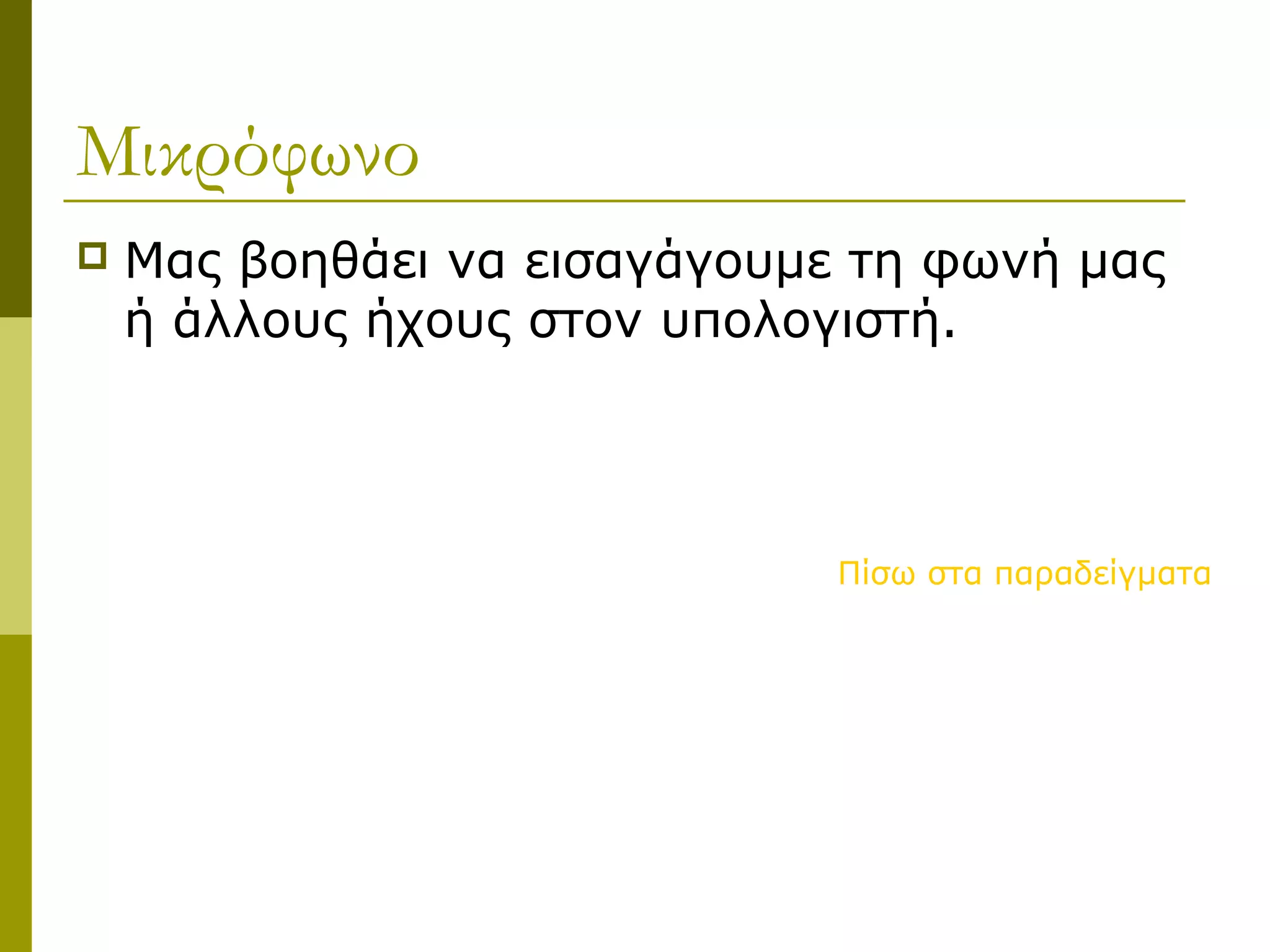 Μικρόφωνο
 Μας βοηθάει να εισαγάγουμε τη φωνή μας
ή άλλους ήχους στον υπολογιστή.
Πίσω στα παραδείγματα
 