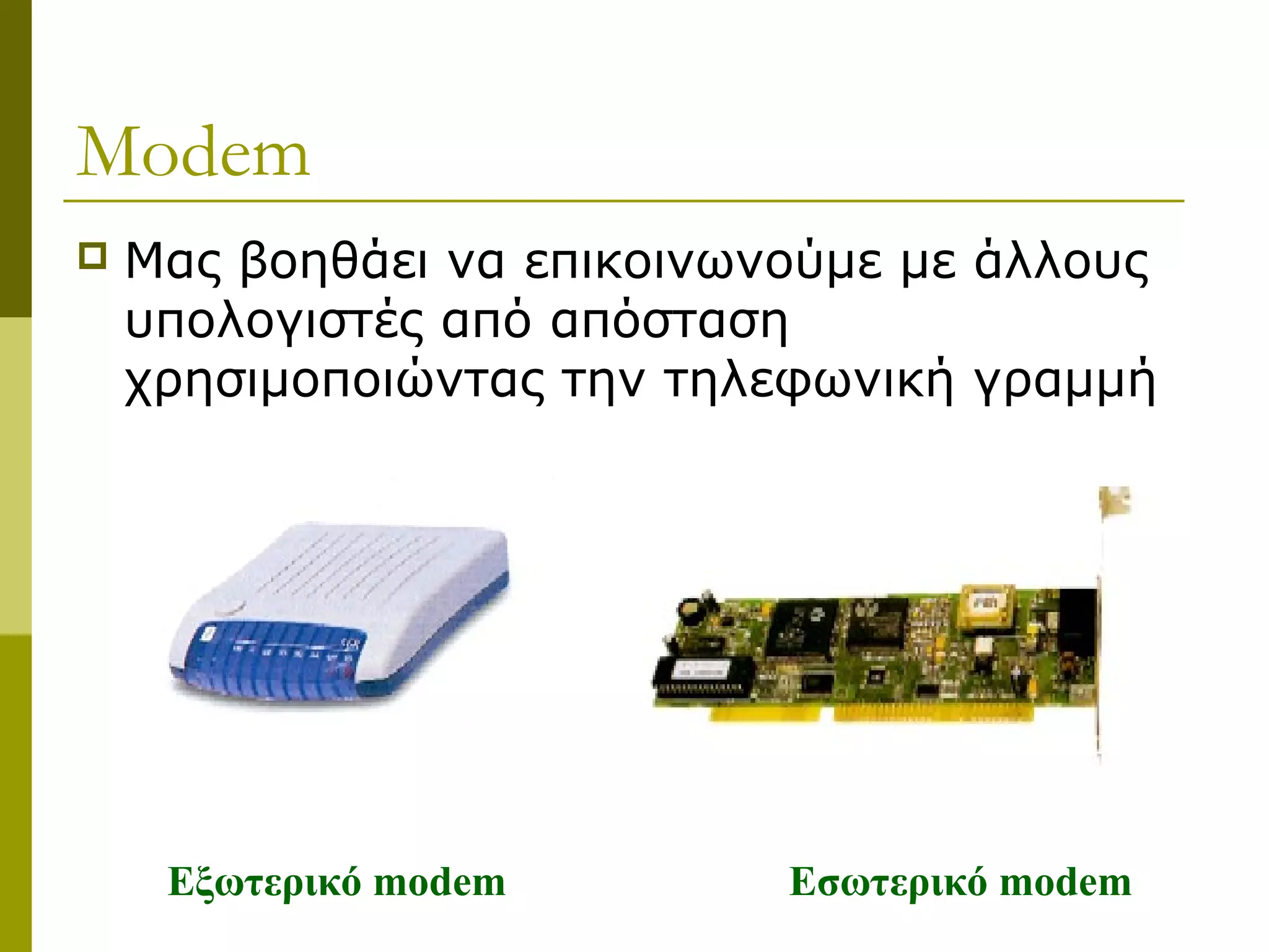 Modem
 Μας βοηθάει να επικοινωνούμε με άλλους
υπολογιστές από απόσταση
χρησιμοποιώντας την τηλεφωνική γραμμή
Εξωτερικό modem Εσωτερικό modem
 