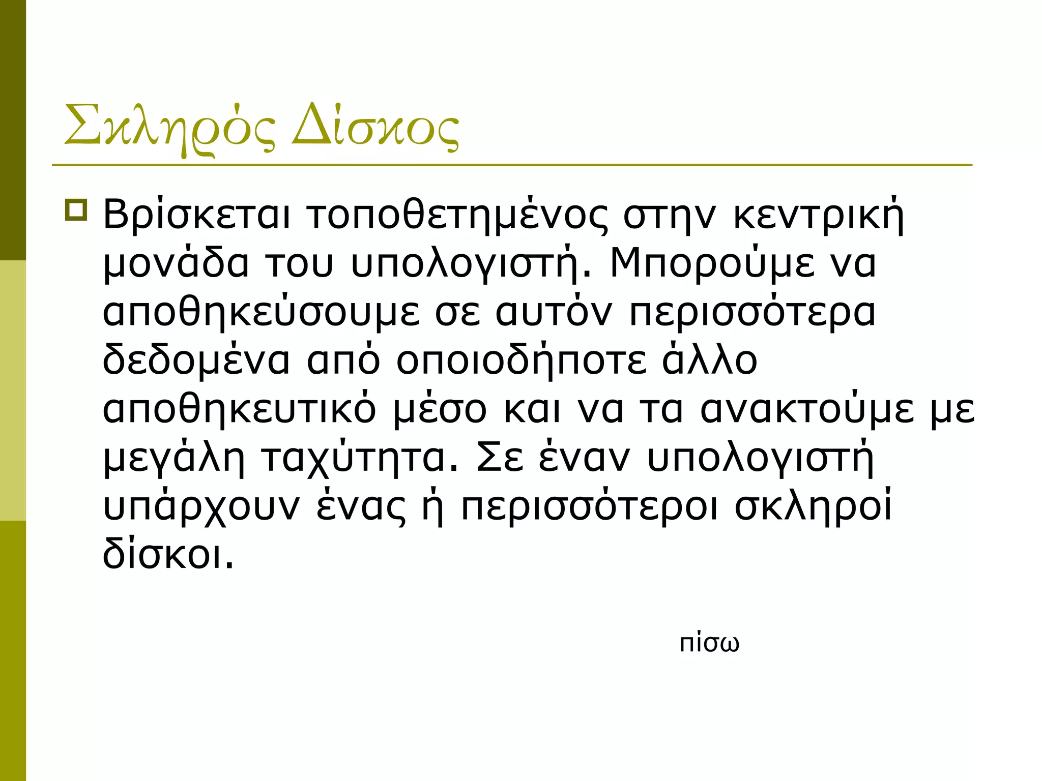 Σκληρός Δίσκος
 Βρίσκεται τοποθετημένος στην κεντρική
μονάδα του υπολογιστή. Μπορούμε να
αποθηκεύσουμε σε αυτόν περισσότερα
δεδομένα από οποιοδήποτε άλλο
αποθηκευτικό μέσο και να τα ανακτούμε με
μεγάλη ταχύτητα. Σε έναν υπολογιστή
υπάρχουν ένας ή περισσότεροι σκληροί
δίσκοι.
πίσω
 