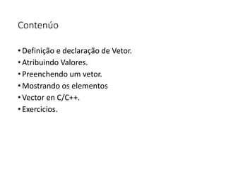 Contenúo
• Definição e declaração de Vetor.
• Atribuindo Valores.
• Preenchendo um vetor.
• Mostrando os elementos
• Vector en C/C++.
• Exercicios.
 