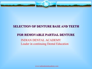 SELECTION OF DENTURE BASE AND TEETHSELECTION OF DENTURE BASE AND TEETH
FOR REMOVABLE PARTIAL DENTUREFOR REMOVABLE PARTIAL DENTURE
INDIAN DENTAL ACADEMY
Leader in continuing Dental Education
www.indiandentalacademy.com
 
