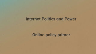 Internet Politics and Power
Online policy primer
 