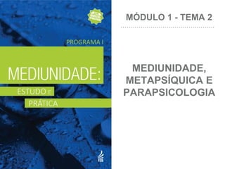 MEDIUNIDADE,
METAPSÍQUICA E
PARAPSICOLOGIA
MÓDULO 1 - TEMA 2
 