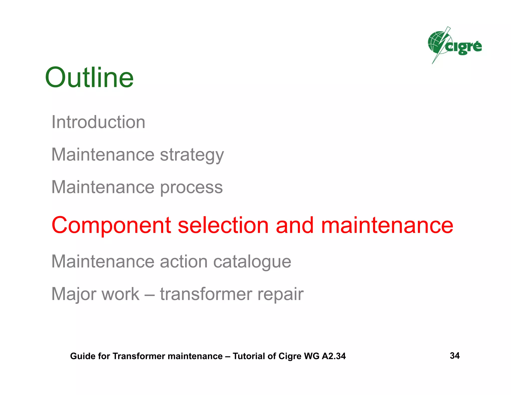 Outline
Introduction
Maintenance strategy
Maintenance process
Component selection and maintenance
Maintenance action catalogue
Major work – transformer repair
Guide for Transformer maintenance – Tutorial of Cigre WG A2.34 34
 