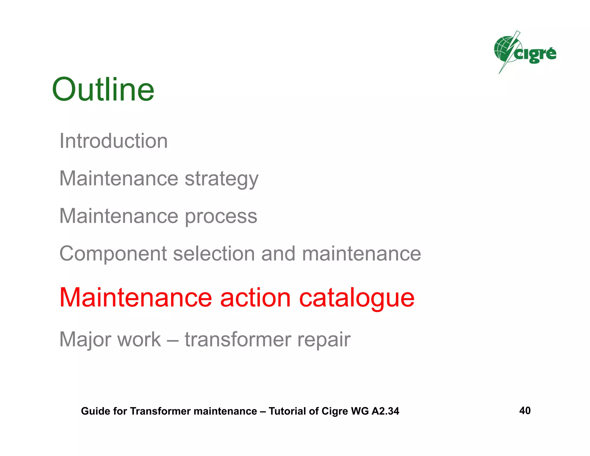 Outline
Introduction
Maintenance strategy
Maintenance process
Component selection and maintenance
Maintenance action catalogue
Major work – transformer repair
Guide for Transformer maintenance – Tutorial of Cigre WG A2.34 40
 