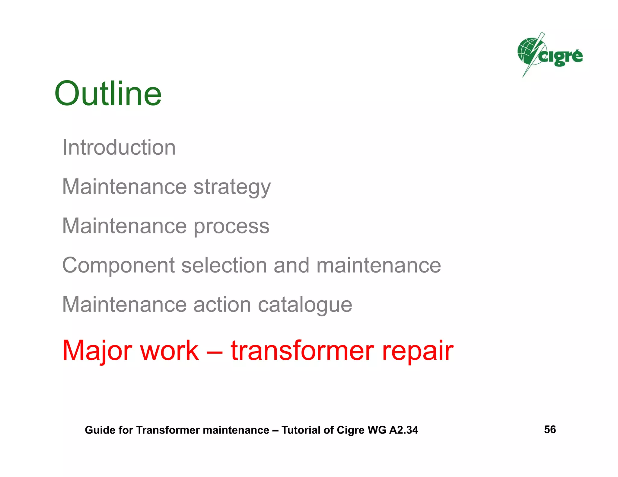 Outline
Introduction
Maintenance strategy
Maintenance process
Component selection and maintenance
Maintenance action catalogue
Major work – transformer repair
Guide for Transformer maintenance – Tutorial of Cigre WG A2.34 56
 