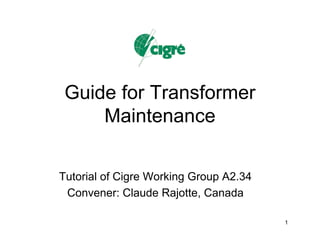 Guide for Transformer
Maintenance
Tutorial of Cigre Working Group A2.34
Convener: Claude Rajotte, Canada
1
 