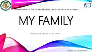 MY FAMILY
Universidad de las Fuerzas Armadas ESPE Unidad de Educación a Distancia
Created by: Yomaira Paltín
Describe each member of your family.
 