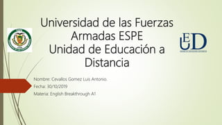 Universidad de las Fuerzas
Armadas ESPE
Unidad de Educación a
Distancia
Nombre: Cevallos Gomez Luis Antonio.
Fecha: 30/10/2019
Materia: English Breakthrough A1
 