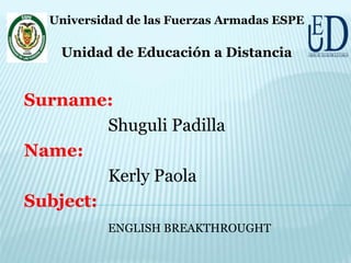 Surname:
Shuguli Padilla
Name:
Kerly Paola
Subject:
ENGLISH BREAKTHROUGHT
Universidad de las Fuerzas Armadas ESPE
Unidad de Educación a Distancia
 