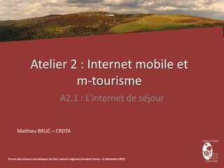 Atelier 2 : Internet mobile et
                          m-tourisme
                                       A2.1 : L’internet de séjour


      Mathieu BRUC – CRDTA



Forum des acteurs touristiques du Parc naturel régional Livradois-Forez – 6 décembre 2012
 