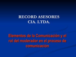 Elementos de la Comunicación y el rol del moderador en el proceso de comunicación RECORD ASESORES CIA. LTDA. 