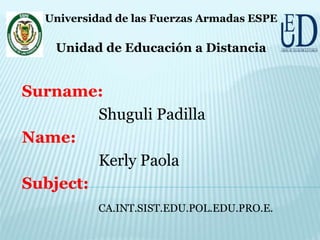 Surname:
Shuguli Padilla
Name:
Kerly Paola
Subject:
CA.INT.SIST.EDU.POL.EDU.PRO.E.
Universidad de las Fuerzas Armadas ESPE
Unidad de Educación a Distancia
 