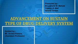 ADVANCEMENT ON SUSTAIN
TYPE OF DRUG DELIVERY SYSTEM
Presented by:-
Bhupendra M. Mahale
Yogesh S. Mali
Varsha Girase.
Guided by:-
Mr. Arvind Pawara.
(Assistant Professor)
 