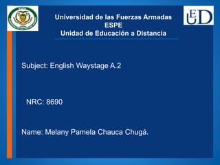+
Universidad de las Fuerzas Armadas
ESPE
Unidad de Educación a Distancia
Name: Melany Pamela Chauca Chugá.
Subject: English Waystage A.2
NRC: 8690
 