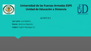 ACTIVITY # 2
Last name: Lara Baldeon
Names: Verónica Alejandra
Subject: English Waystage A.2
Universidad de las Fuerzas Armadas ESPE
Unidad de Educación a Distancia
 