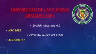 UNIVERSIDAD DE LAS FUERZAS
ARMADAS ESPE
• English Waystage A.2
• NRC 8691
• CRISTIAN JAVIER IZA LEMA
• ACTIVIDAD 2
 