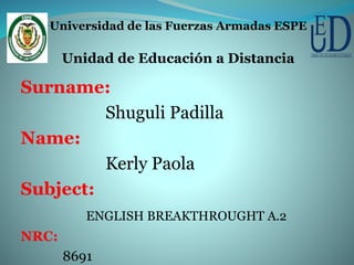 Surname:
Shuguli Padilla
Name:
Kerly Paola
Subject:
ENGLISH BREAKTHROUGHT A.2
NRC:
8691
Universidad de las Fuerzas Armadas ESPE
Unidad de Educación a Distancia
 
