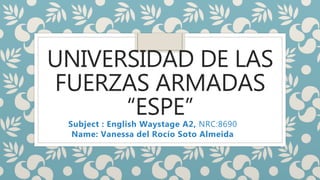 UNIVERSIDAD DE LAS
FUERZAS ARMADAS
“ESPE”
Subject : English Waystage A2, NRC:8690
Name: Vanessa del Rocío Soto Almeida
 