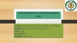 UNIVERSIDAD DE LAS FUERZAS ARMADAS
“ESPE”
NAME: DOMÉNICA BELÉN LARREA ESPARZA
SUBJECT: ENGLISH WAYSTAGE A2
NRC: 8689
ACTIVITY 2
THEME: MY LIFE
 