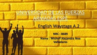 UNIVERSIDAD DE LAS FUERZAS
ARMADAS ESPE
English Waystage A.2
NRC : 8689
Name : Mishell Alejandra Noa
Valladares
 