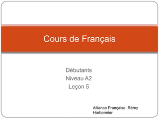 Cours de Français

Débutants
Niveau A2
Leçon 5

Alliance Française. Rémy
Harbonnier

 