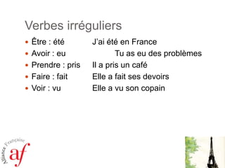 Verbes irréguliers
 Être : été
 Avoir : eu
 Prendre : pris
 Faire : fait
 Voir : vu

J’ai été en France
Tu as eu des problèmes
Il a pris un café
Elle a fait ses devoirs
Elle a vu son copain

 