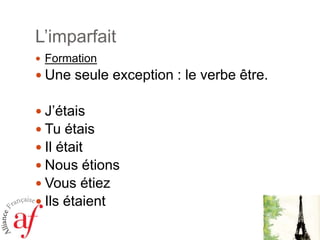 L’imparfait
 Formation

 Une seule exception : le verbe être.
 J’étais
 Tu étais
 Il était
 Nous étions
 Vous étiez
 Ils étaient

 