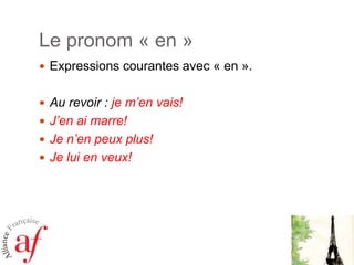 Le pronom « en »
 Expressions courantes avec « en ».
 Au revoir : je m’en vais!
 J’en ai marre!
 Je n’en peux plus!

 Je lui en veux!

 