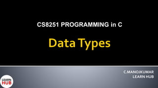 CS8251 PROGRAMMING in C
C.MANOJKUMAR
LEARN HUB
 