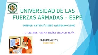 UNIVERSIDAD DE LAS
FUERZAS ARMADAS - ESPE
Nombre: Kattia Yuleide Zambrano Cusme
Tutor: Mgs. Cesar Javier Villacis silva
Periodo lectivo
2020-2021
 