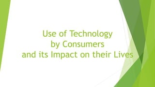 Use of Technology
by Consumers
and its Impact on their Lives
 