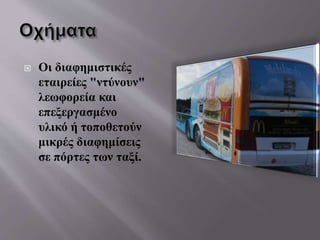  Οι διαφημιστικές
εταιρείες "ντύνουν"
λεωφορεία και
επεξεργασμένο
υλικό ή τοποθετούν
μικρές διαφημίσεις
σε πόρτες των ταξί.
 