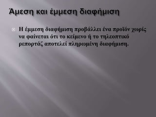  Η έμμεση διαφήμιση προβάλλει ένα προϊόν χωρίς
να φαίνεται ότι το κείμενο ή το τηλεοπτικό
ρεπορτάζ αποτελεί πληρωμένη διαφήμιση.
 