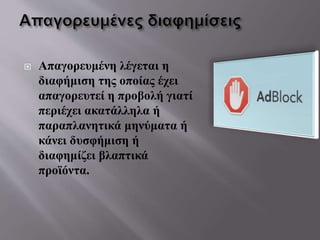  Απαγορευμένη λέγεται η
διαφήμιση της οποίας έχει
απαγορευτεί η προβολή γιατί
περιέχει ακατάλληλα ή
παραπλανητικά μηνύματα ή
κάνει δυσφήμιση ή
διαφημίζει βλαπτικά
προϊόντα.
 
