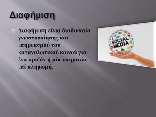  Διαφήμιση είναι διαδικασία
γνωστοποίησης και
επηρεασμού του
καταναλωτικού κοινού για
ένα προϊόν ή μία υπηρεσία
επί πληρωμή.
 